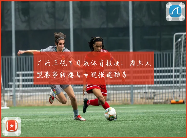 广西卫视节目表体育板块：周末大型赛事转播与专题报道预告
