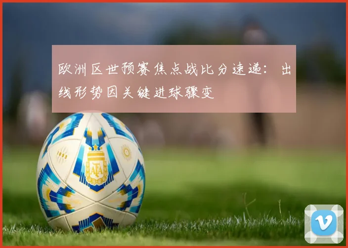 欧洲区世预赛焦点战比分速递:出线形势因关键进球骤变