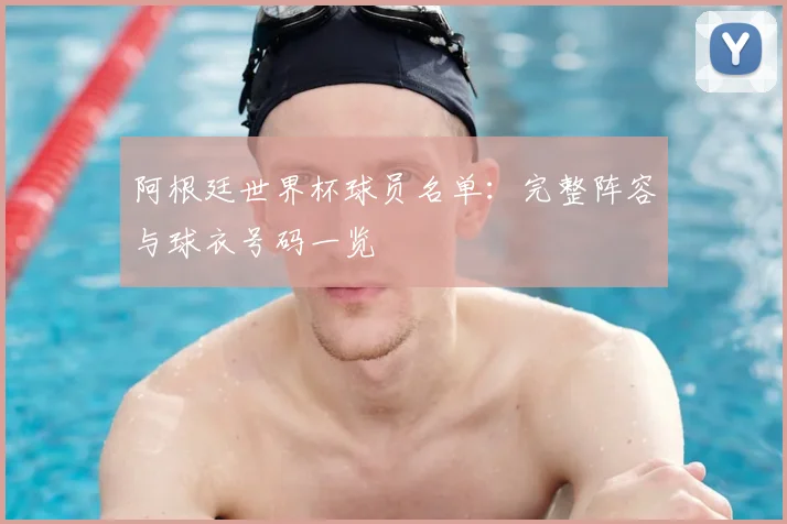 阿根廷世界杯球员名单:完整阵容与球衣号码一览