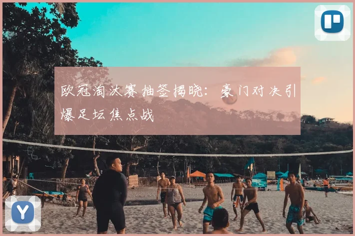 欧冠淘汰赛抽签揭晓：豪门对决引爆足坛焦点战