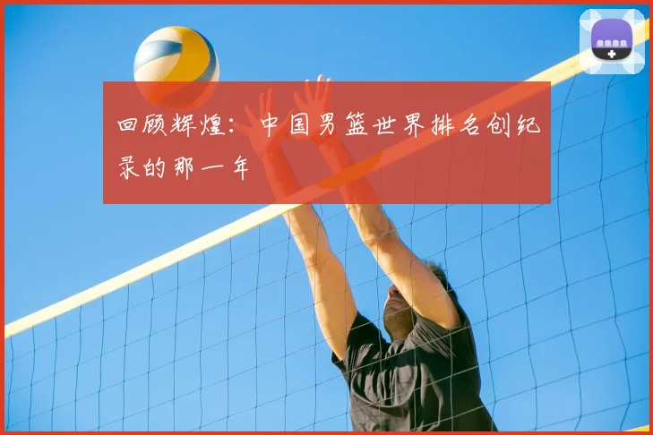 回顾辉煌：中国男篮世界排名创纪录的那一年