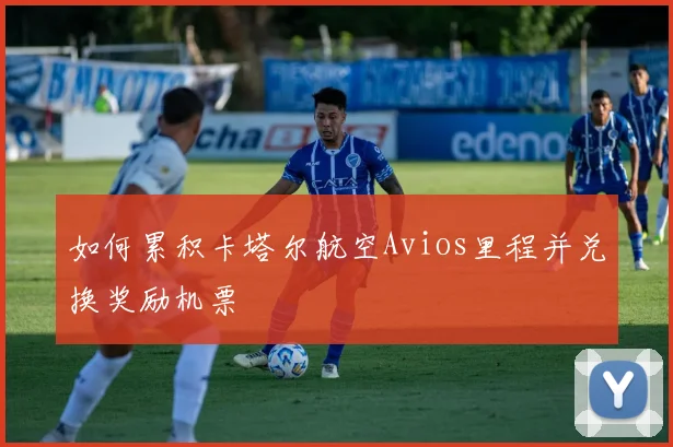 如何累积卡塔尔航空Avios里程并兑换奖励机票