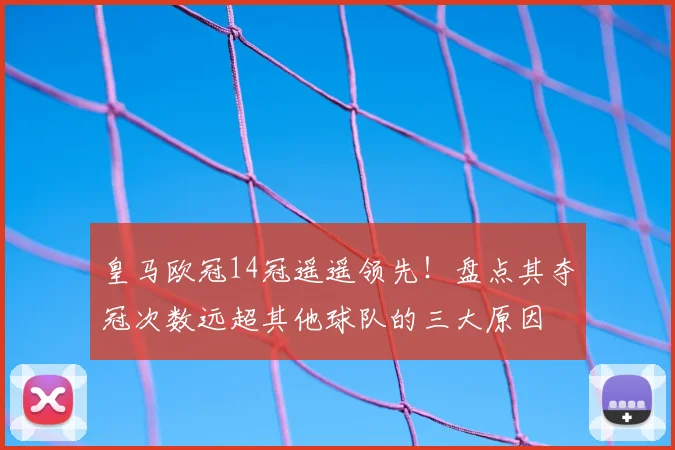 皇马欧冠14冠遥遥领先！盘点其夺冠次数远超其他球队的三大原因
