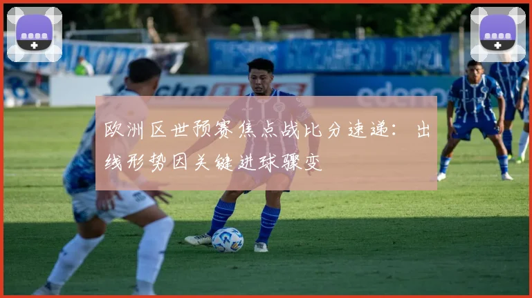 欧洲区世预赛焦点战比分速递：出线形势因关键进球骤变