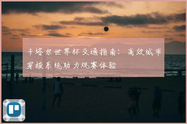卡塔尔世界杯交通指南：高效城市穿梭系统助力观赛体验