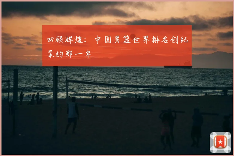 回顾辉煌：中国男篮世界排名创纪录的那一年