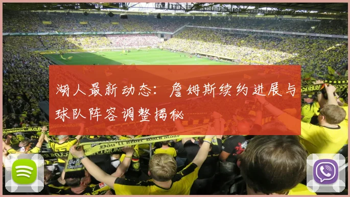 湖人最新动态:詹姆斯续约进展与球队阵容调整揭秘