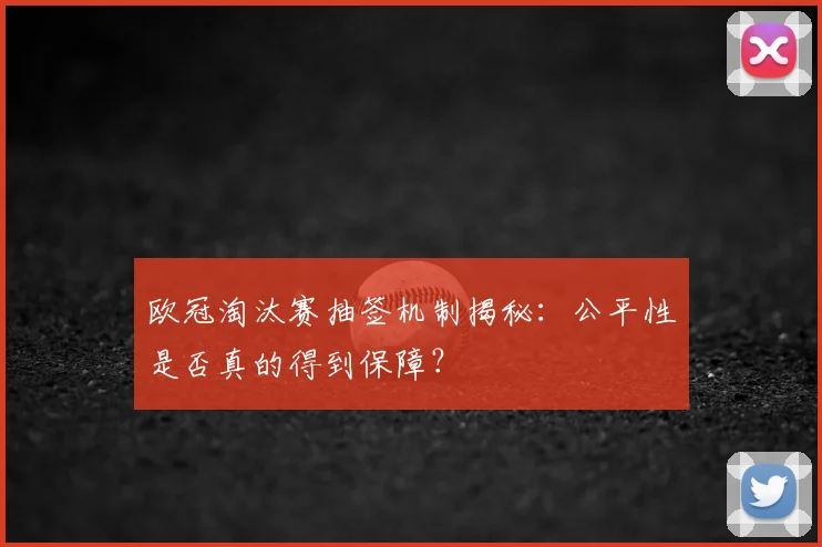 欧冠淘汰赛抽签机制揭秘：公平性是否真的得到保障？