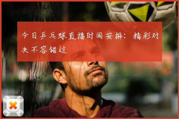 今日乒乓球直播时间安排：精彩对决不容错过