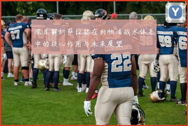 深度解析萨拉赫在利物浦战术体系中的核心作用与未来展望