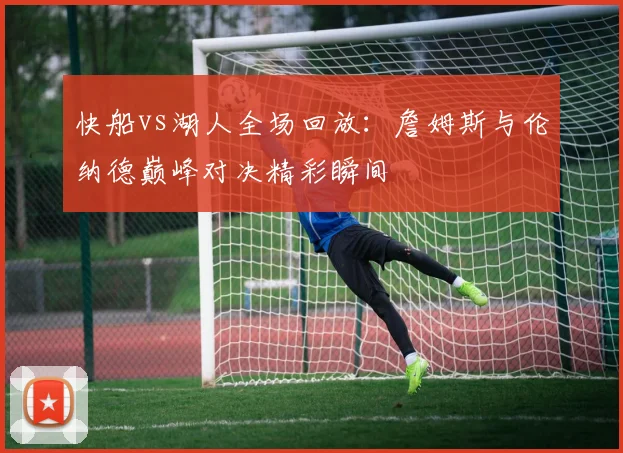 快船vs湖人全场回放：詹姆斯与伦纳德巅峰对决精彩瞬间
