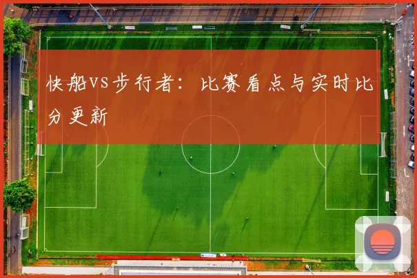 快船vs步行者：比赛看点与实时比分更新