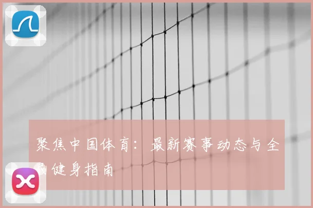 聚焦中国体育:最新赛事动态与全民健身指南