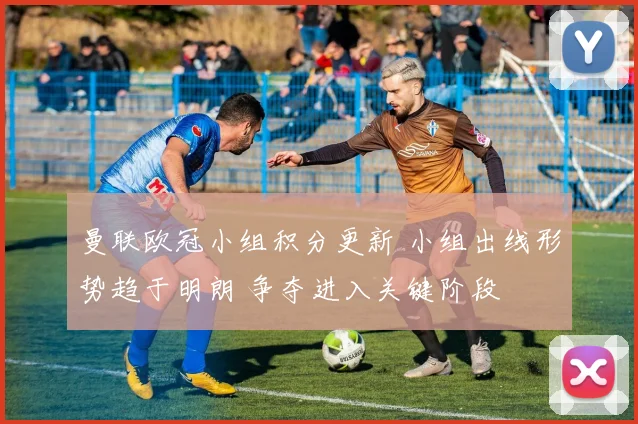 曼联欧冠小组积分更新 小组出线形势趋于明朗 争夺进入关键阶段