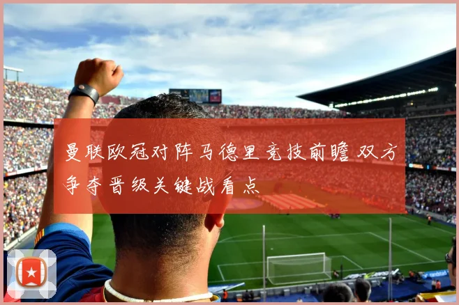 曼联欧冠对阵马德里竞技前瞻 双方争夺晋级关键战看点