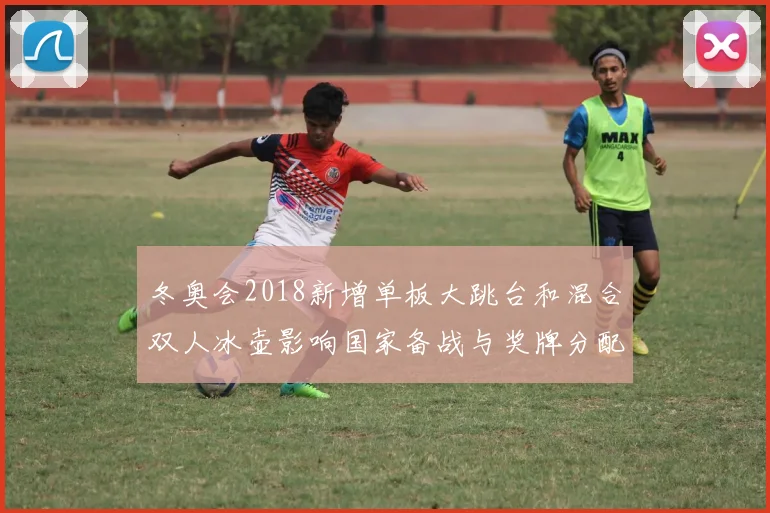冬奥会2018新增单板大跳台和混合双人冰壶影响国家备战与奖牌分配