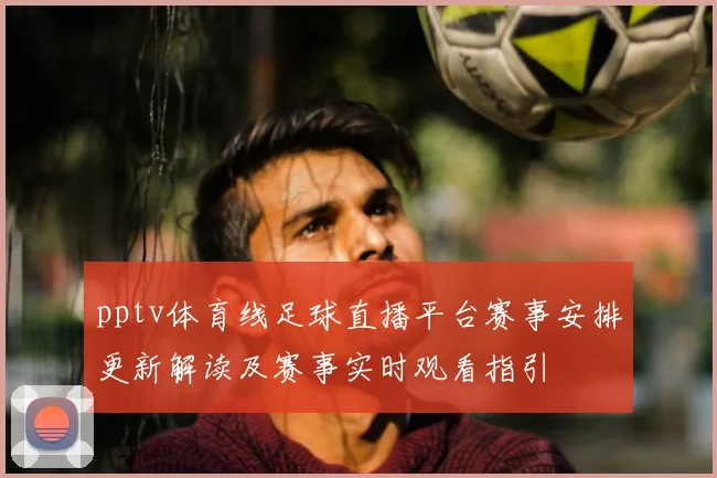 pptv体育线足球直播平台赛事安排更新解读及赛事实时观看指引