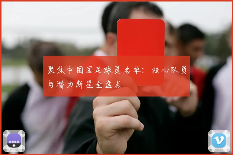 聚焦中国国足球员名单：核心队员与潜力新星全盘点