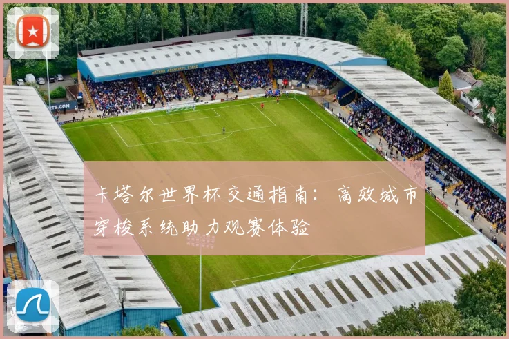 卡塔尔世界杯交通指南：高效城市穿梭系统助力观赛体验