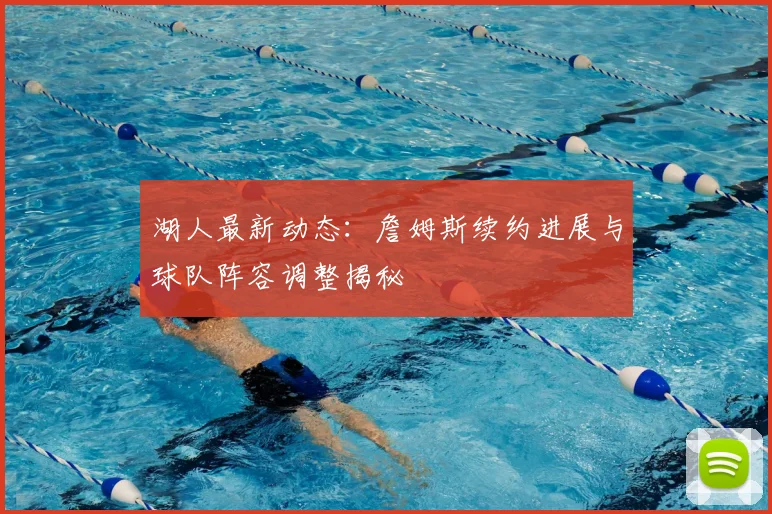 湖人最新动态:詹姆斯续约进展与球队阵容调整揭秘