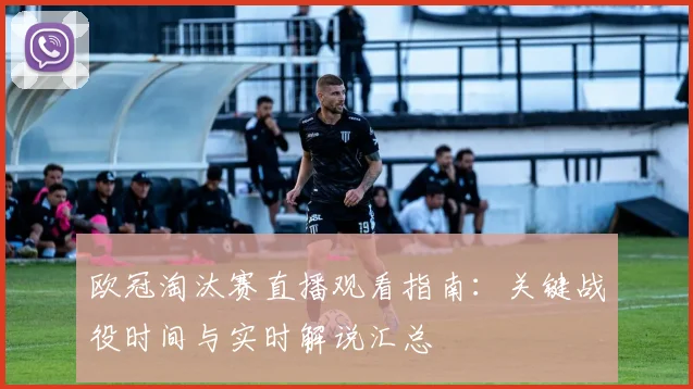 欧冠淘汰赛直播观看指南:关键战役时间与实时解说汇总