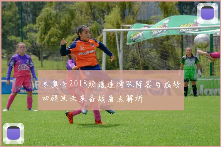 冬奥会2018短道速滑队阵容与成绩回顾及未来备战看点解析