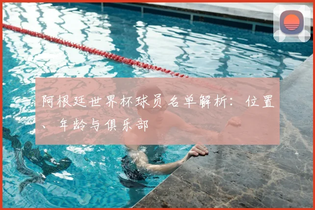 阿根廷世界杯球员名单解析：位置、年龄与俱乐部