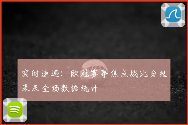 实时速递：欧冠赛事焦点战比分结果及全场数据统计