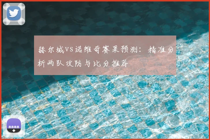 赫尔城vs诺维奇赛果预测：精准分析两队攻防与比分推荐
