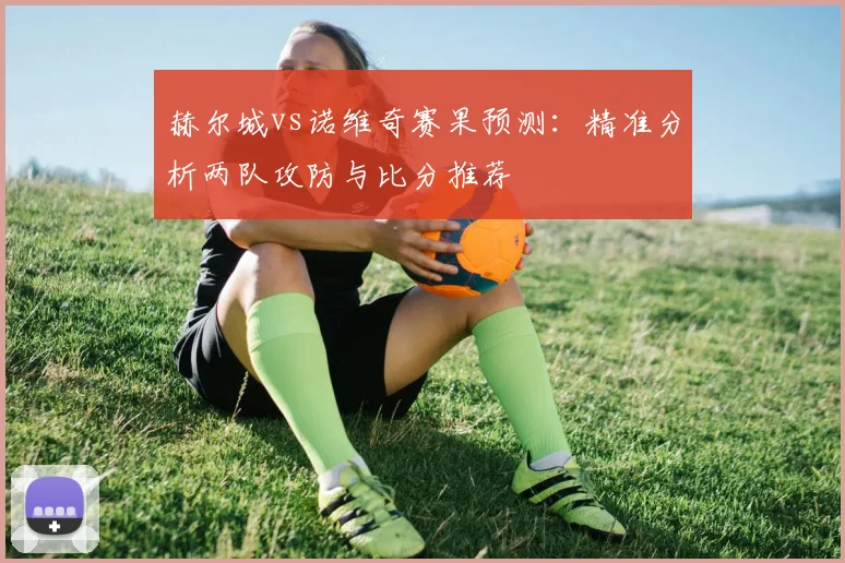 赫尔城vs诺维奇赛果预测：精准分析两队攻防与比分推荐
