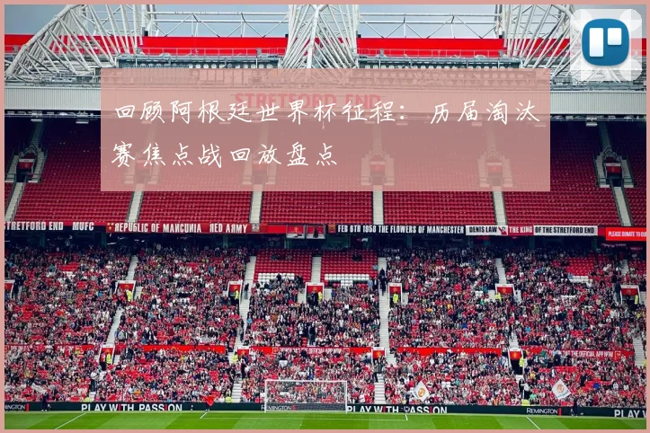 回顾阿根廷世界杯征程：历届淘汰赛焦点战回放盘点