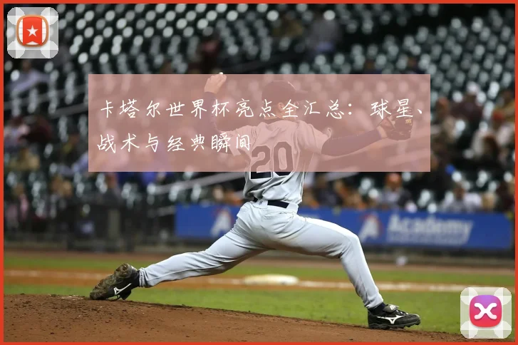 卡塔尔世界杯亮点全汇总：球星、战术与经典瞬间