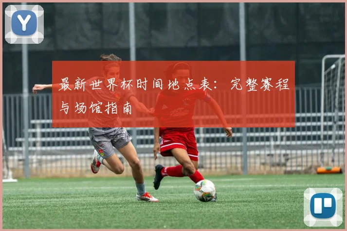 最新世界杯时间地点表：完整赛程与场馆指南