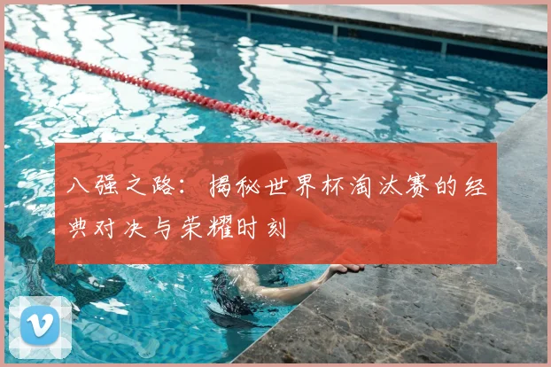 八强之路：揭秘世界杯淘汰赛的经典对决与荣耀时刻