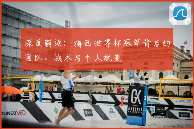 深度解读：梅西世界杯冠军背后的团队、战术与个人蜕变