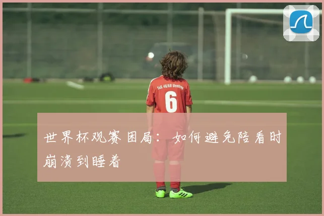 世界杯观赛困局：如何避免陪看时崩溃到睡着