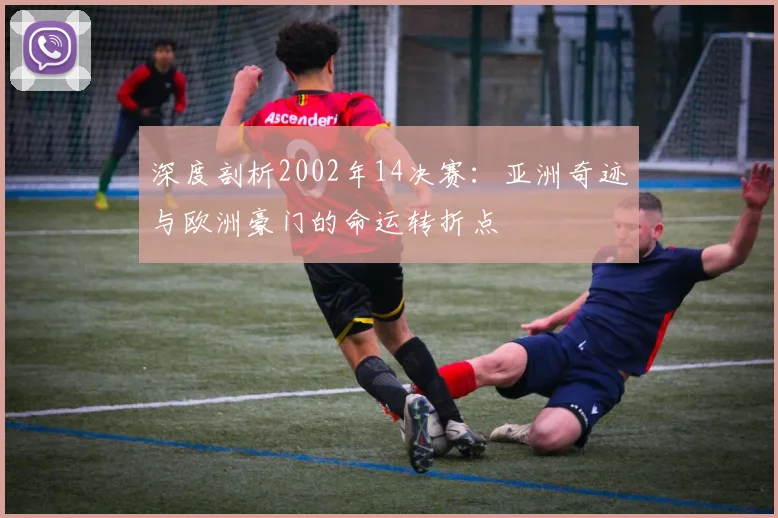 深度剖析2002年14决赛：亚洲奇迹与欧洲豪门的命运转折点