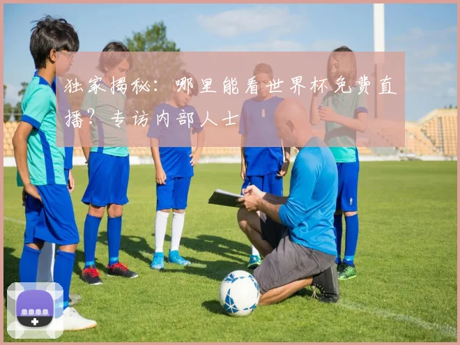 独家揭秘:哪里能看世界杯免费直播?专访内部人士