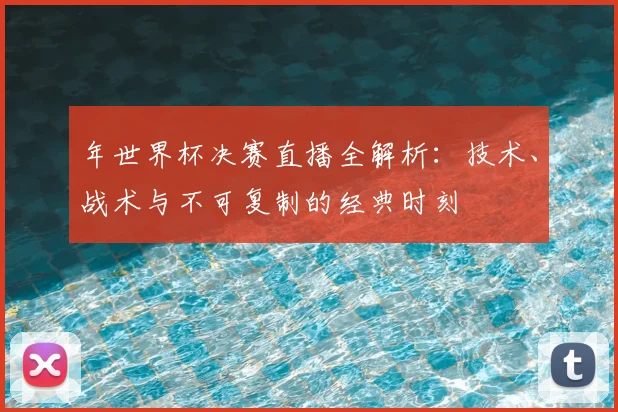 年世界杯决赛直播全解析:技术、战术与不可复制的经典时刻