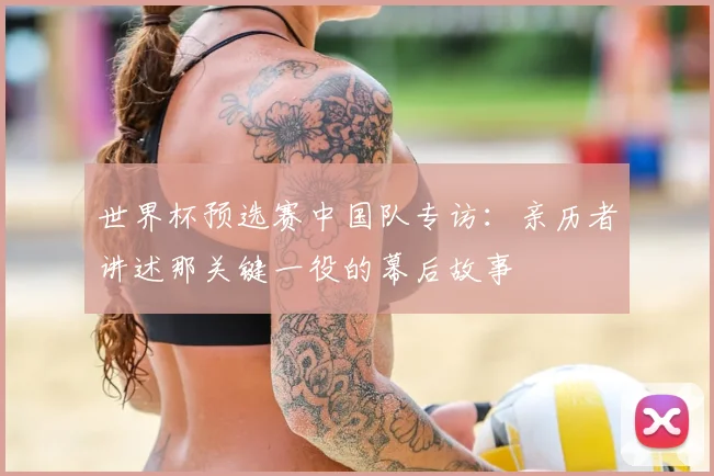 世界杯预选赛中国队专访：亲历者讲述那关键一役的幕后故事