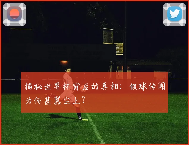 揭秘世界杯背后的真相:假球传闻为何甚嚣尘上?