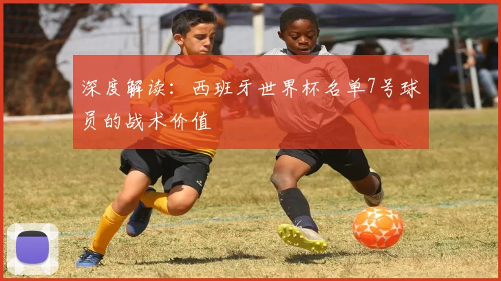 深度解读:西班牙世界杯名单7号球员的战术价值