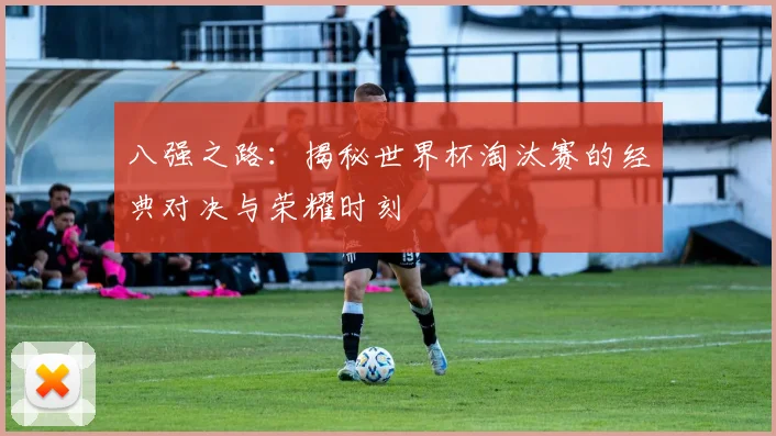 八强之路：揭秘世界杯淘汰赛的经典对决与荣耀时刻