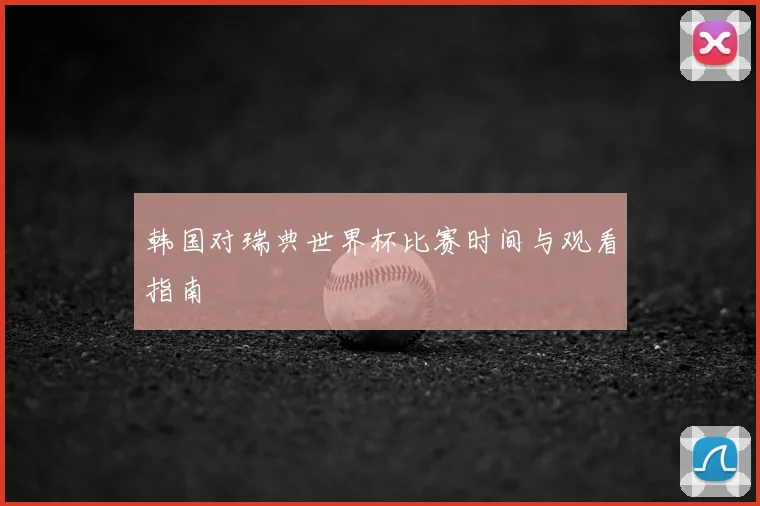 韩国对瑞典世界杯比赛时间与观看指南