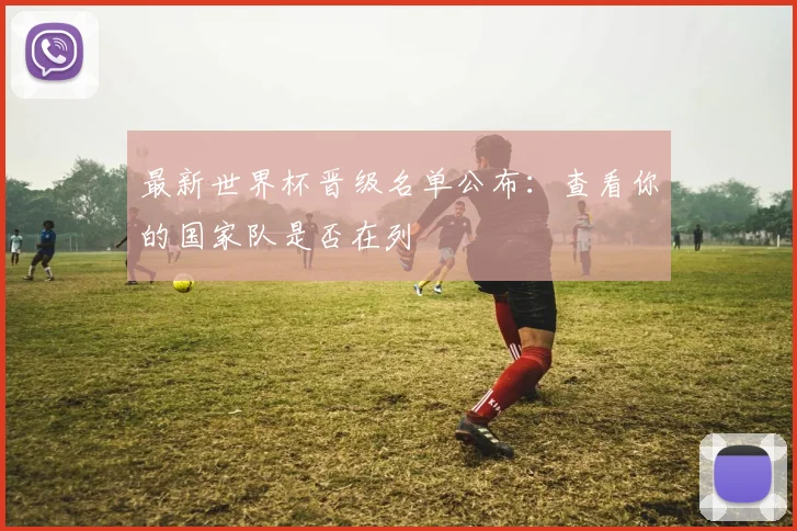 最新世界杯晋级名单公布：查看你的国家队是否在列