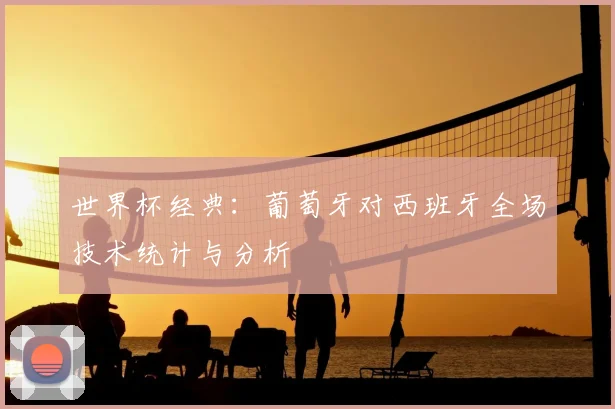 世界杯经典:葡萄牙对西班牙全场技术统计与分析