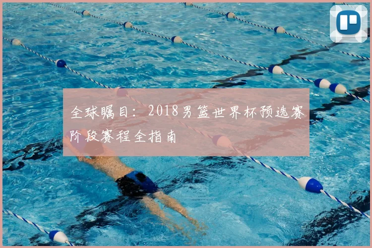 全球瞩目：2018男篮世界杯预选赛阶段赛程全指南