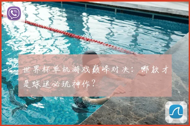 世界杯单机游戏巅峰对决:哪款才是球迷必玩神作?