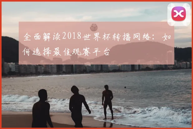 全面解读2018世界杯转播网络：如何选择最佳观赛平台