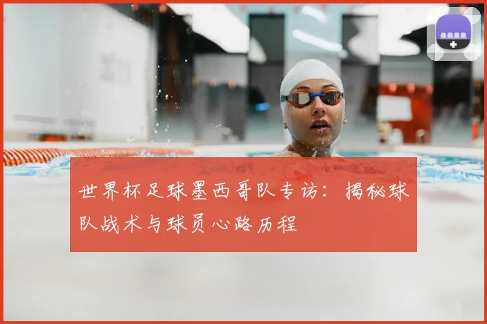 世界杯足球墨西哥队专访:揭秘球队战术与球员心路历程